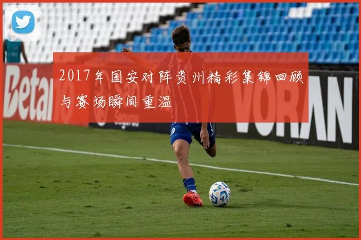 2017年国安对阵贵州精彩集锦回顾与赛场瞬间重温