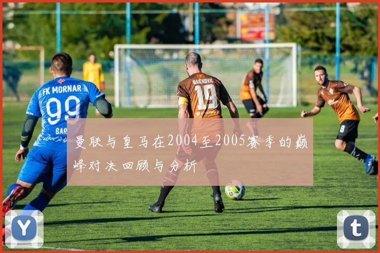 曼联与皇马在2004至2005赛季的巅峰对决回顾与分析