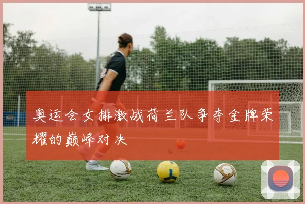 奥运会女排激战荷兰队争夺金牌荣耀的巅峰对决