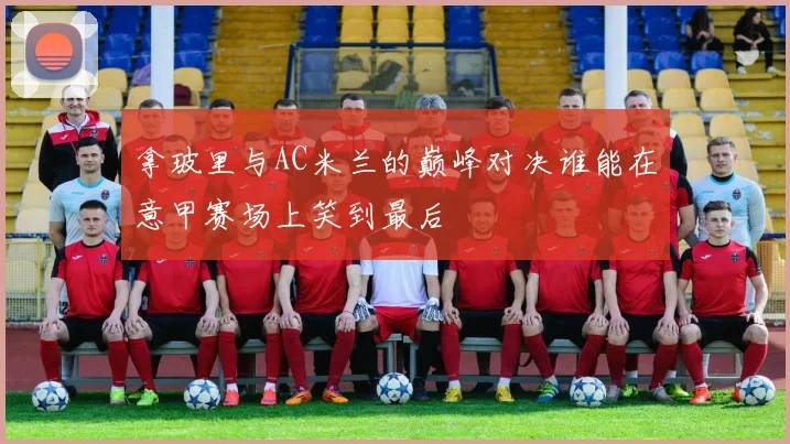 拿玻里与AC米兰的巅峰对决谁能在意甲赛场上笑到最后