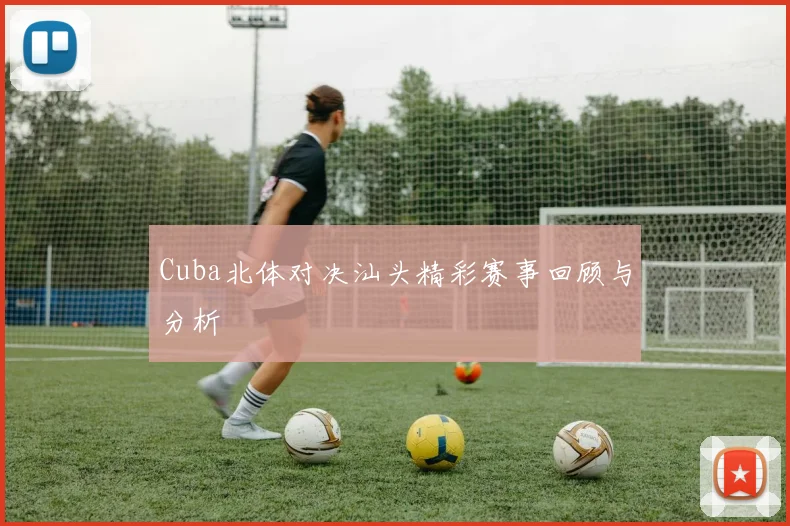 Cuba北体对决汕头精彩赛事回顾与分析