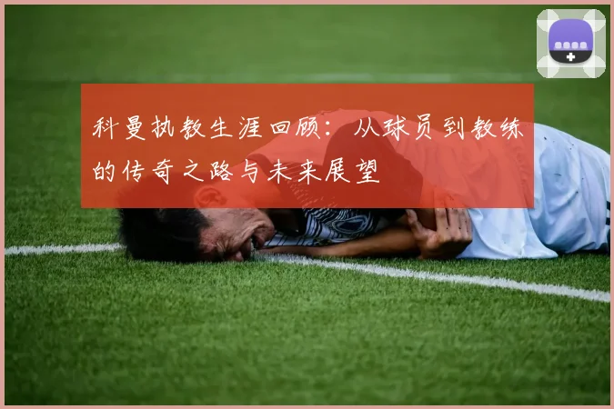 科曼执教生涯回顾：从球员到教练的传奇之路与未来展望