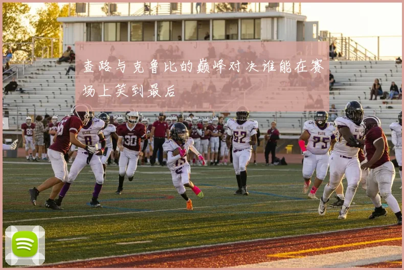 查路与克鲁比的巅峰对决谁能在赛场上笑到最后