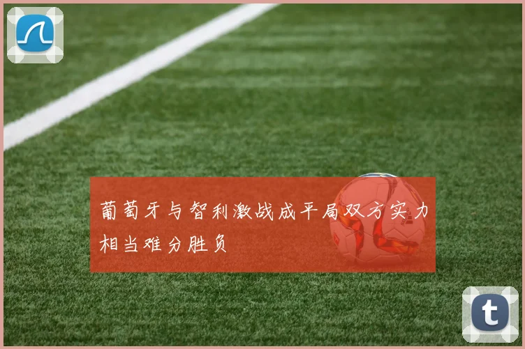 葡萄牙与智利激战成平局双方实力相当难分胜负