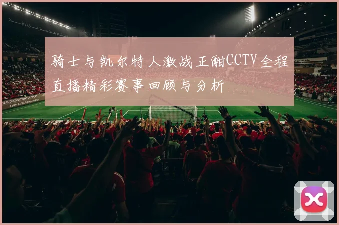 骑士与凯尔特人激战正酣CCTV全程直播精彩赛事回顾与分析