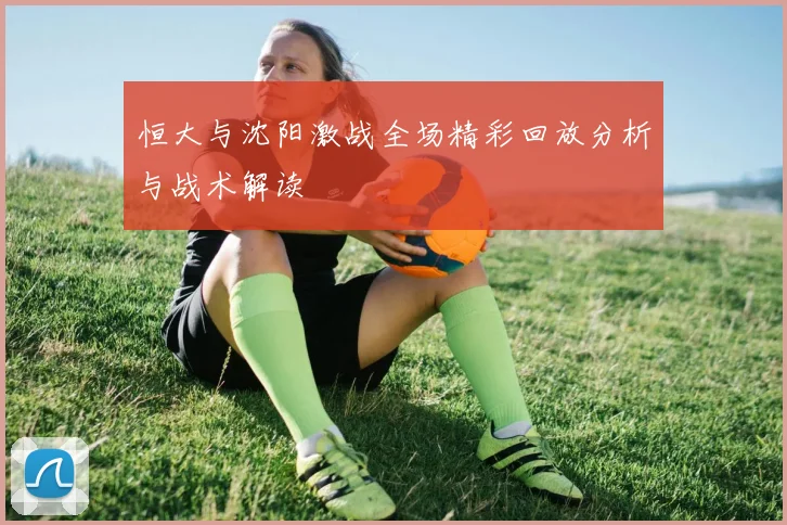 恒大与沈阳激战全场精彩回放分析与战术解读