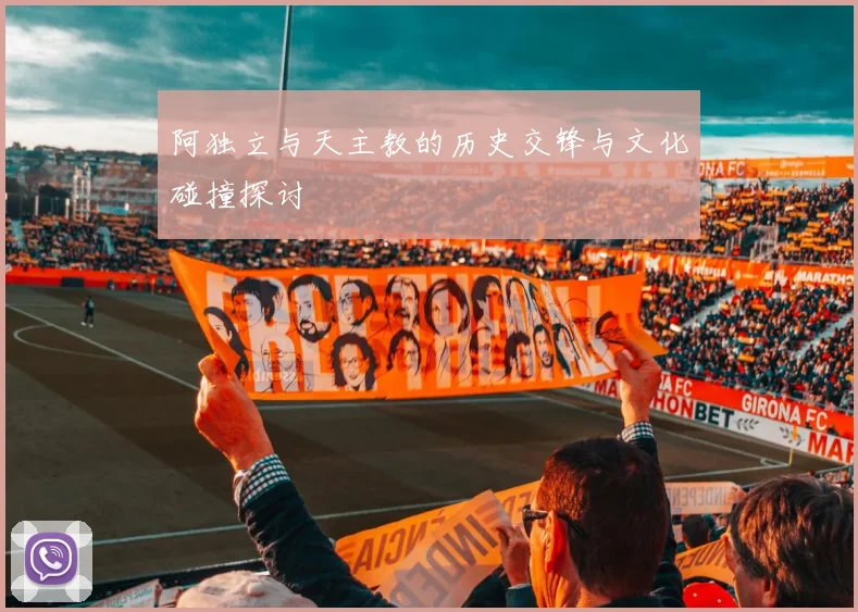 阿独立与天主教的历史交锋与文化碰撞探讨
