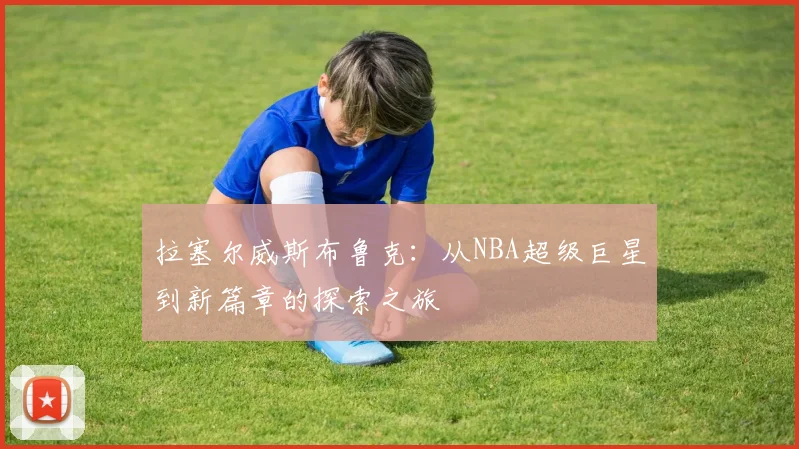 拉塞尔威斯布鲁克：从NBA超级巨星到新篇章的探索之旅